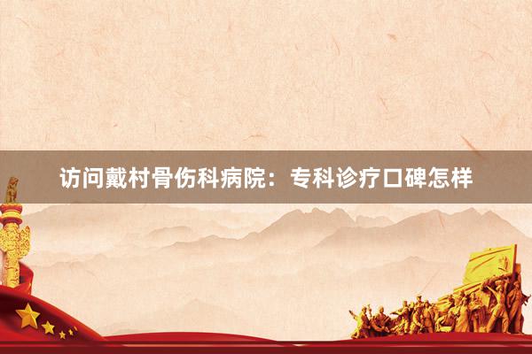 访问戴村骨伤科病院：专科诊疗口碑怎样