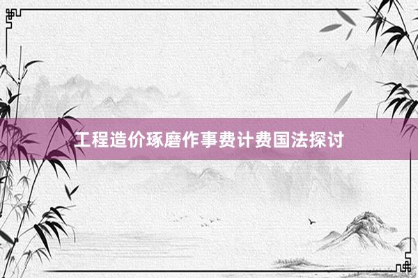 工程造价琢磨作事费计费国法探讨