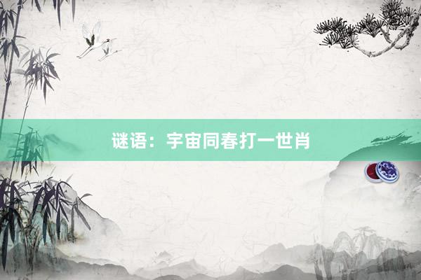 谜语：宇宙同春打一世肖