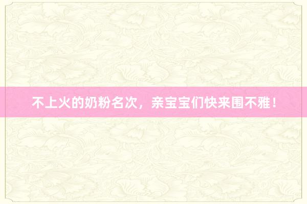 不上火的奶粉名次，亲宝宝们快来围不雅！