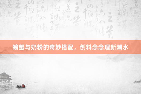螃蟹与奶粉的奇妙搭配，创料念念理新潮水