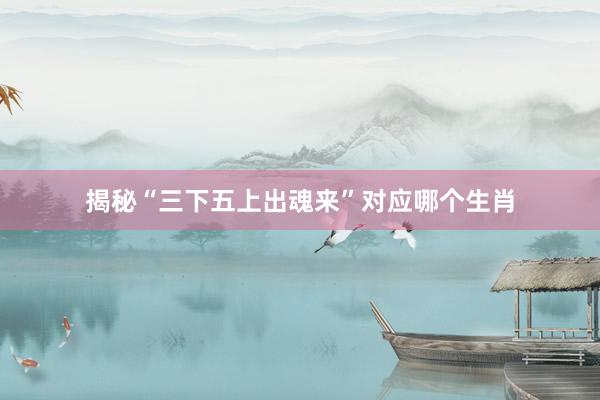 揭秘“三下五上出魂来”对应哪个生肖