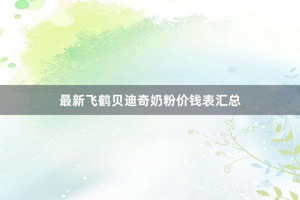 最新飞鹤贝迪奇奶粉价钱表汇总
