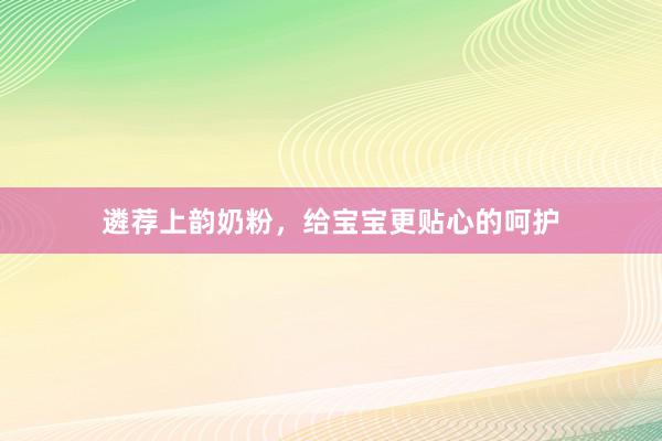 遴荐上韵奶粉，给宝宝更贴心的呵护