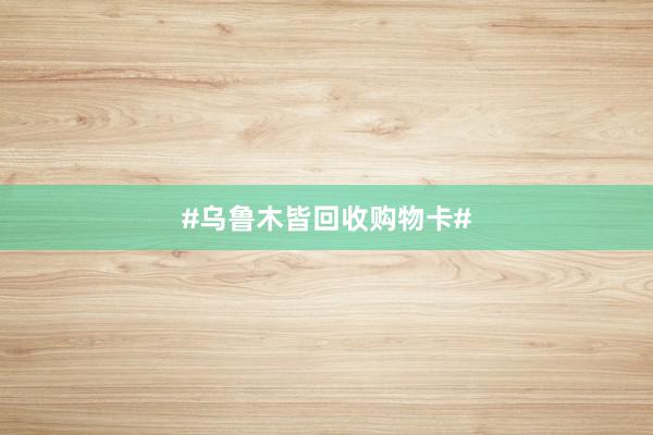 #乌鲁木皆回收购物卡#