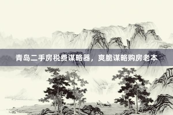 青岛二手房税费谋略器，爽脆谋略购房老本
