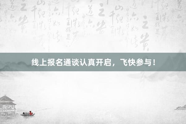 线上报名通谈认真开启，飞快参与！