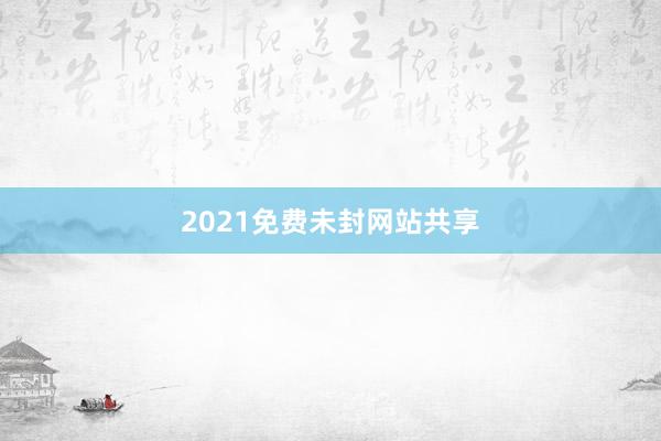 2021免费未封网站共享