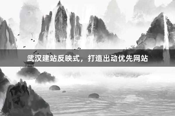 武汉建站反映式，打造出动优先网站