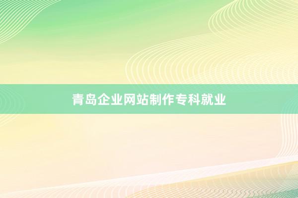 青岛企业网站制作专科就业
