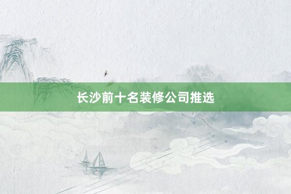 长沙前十名装修公司推选
