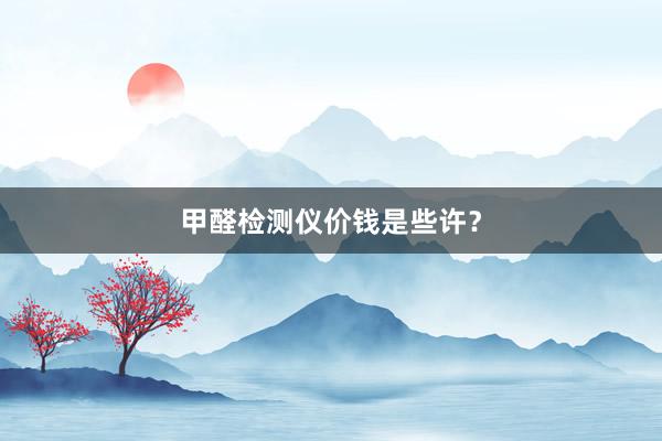 甲醛检测仪价钱是些许？