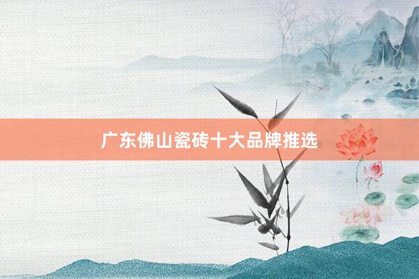 广东佛山瓷砖十大品牌推选