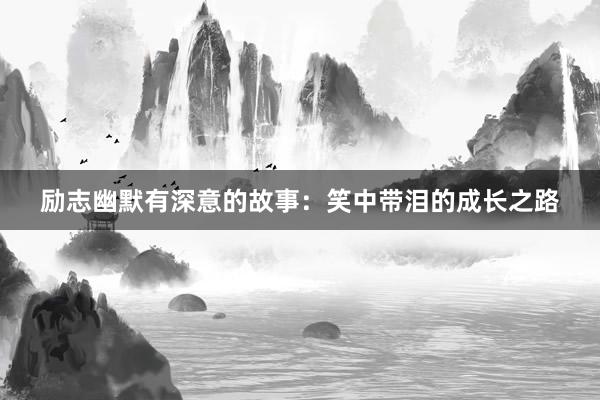励志幽默有深意的故事：笑中带泪的成长之路
