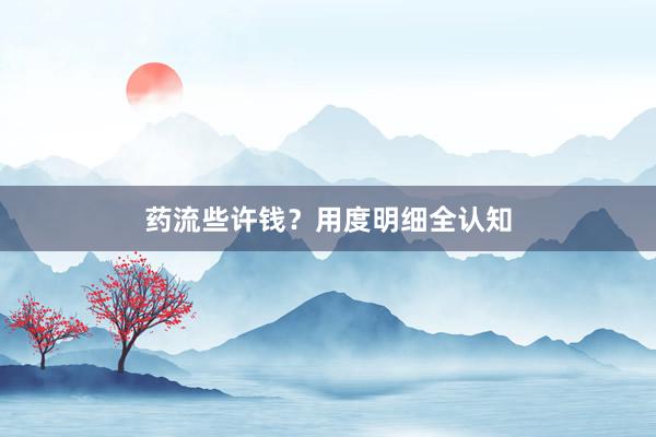 药流些许钱？用度明细全认知