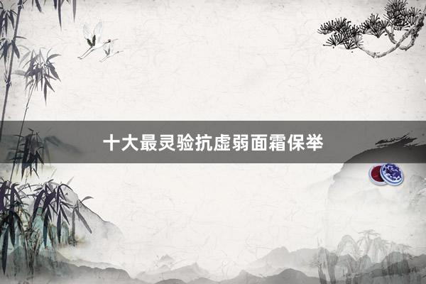十大最灵验抗虚弱面霜保举