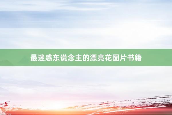 最迷惑东说念主的漂亮花图片书籍