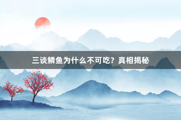 三谈鳞鱼为什么不可吃？真相揭秘