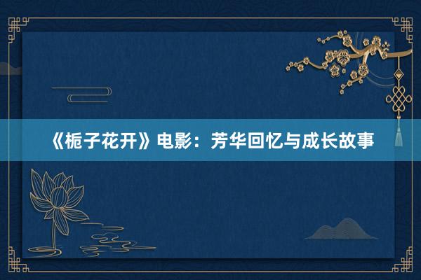 《栀子花开》电影：芳华回忆与成长故事